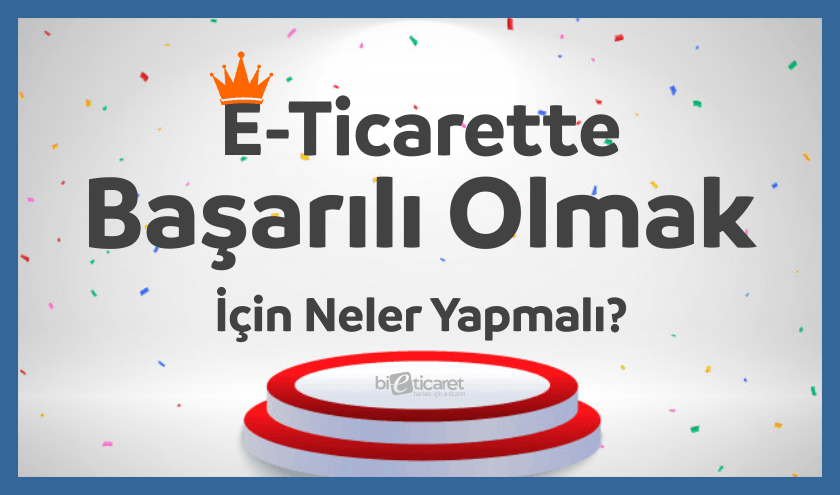 E-Ticarette Başarılı Olmak İçin Neler Yapmalı? 